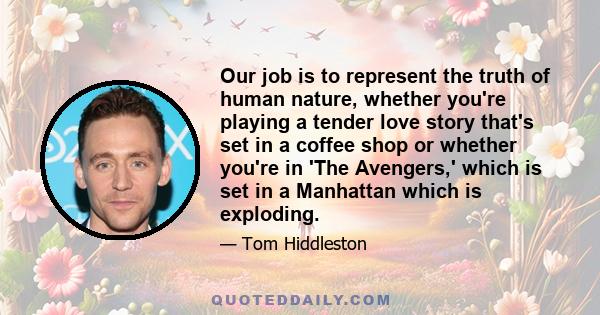 Our job is to represent the truth of human nature, whether you're playing a tender love story that's set in a coffee shop or whether you're in 'The Avengers,' which is set in a Manhattan which is exploding.