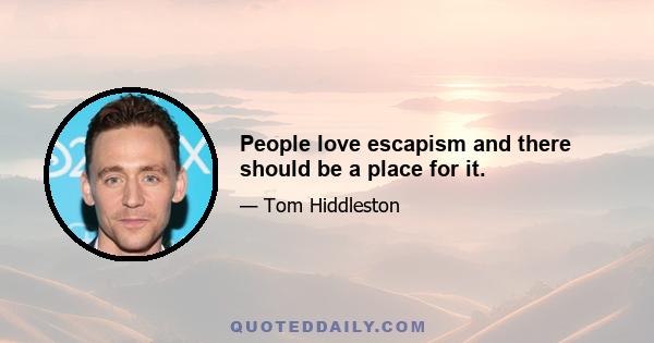 People love escapism and there should be a place for it.