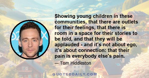 Showing young children in these communities, that there are outlets for their feelings, that there is room in a space for their stories to be told, and that they will be applauded - and it's not about ego, it's about