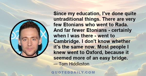 Since my education, I've done quite untraditional things. There are very few Etonians who went to Rada. And far fewer Etonians - certainly when I was there - went to Cambridge. I don't know whether it's the same now.