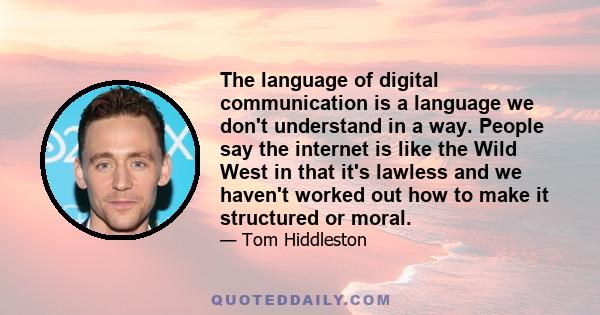 The language of digital communication is a language we don't understand in a way. People say the internet is like the Wild West in that it's lawless and we haven't worked out how to make it structured or moral.