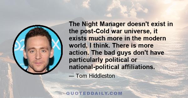 The Night Manager doesn't exist in the post-Cold war universe, it exists much more in the modern world, I think. There is more action. The bad guys don't have particularly political or national-political affiliations.