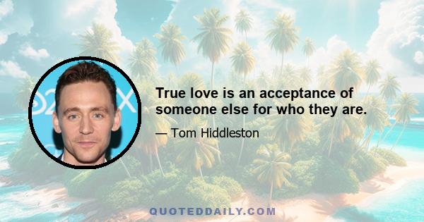 True love is an acceptance of someone else for who they are.