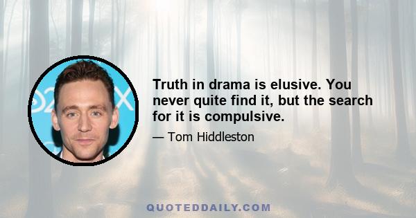 Truth in drama is elusive. You never quite find it, but the search for it is compulsive.