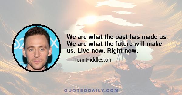 We are what the past has made us. We are what the future will make us. Live now. Right now.