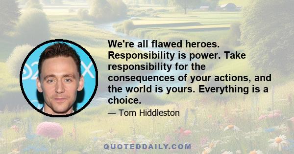 We're all flawed heroes. Responsibility is power. Take responsibility for the consequences of your actions, and the world is yours. Everything is a choice.