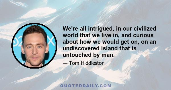 We're all intrigued, in our civilized world that we live in, and curious about how we would get on, on an undiscovered island that is untouched by man.