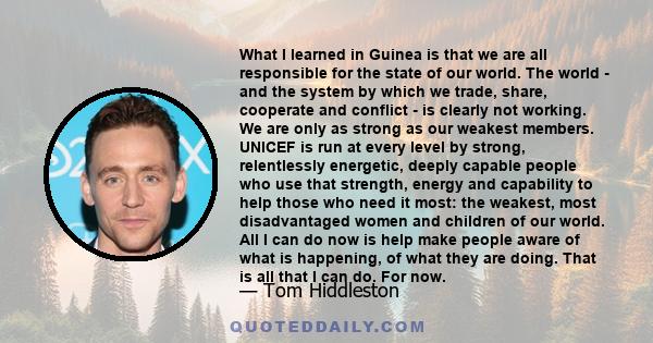 What I learned in Guinea is that we are all responsible for the state of our world. The world - and the system by which we trade, share, cooperate and conflict - is clearly not working. We are only as strong as our