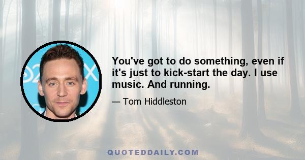 You've got to do something, even if it's just to kick-start the day. I use music. And running.