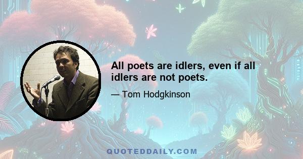 All poets are idlers, even if all idlers are not poets.