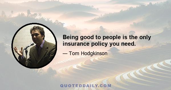 Being good to people is the only insurance policy you need.