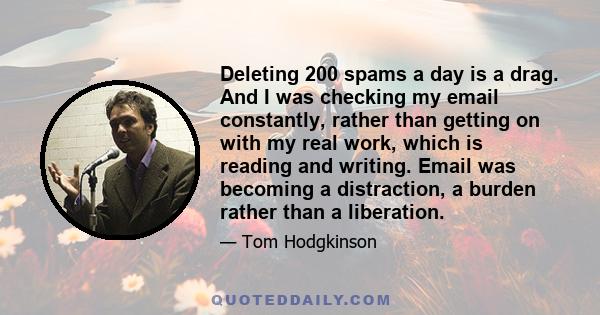 Deleting 200 spams a day is a drag. And I was checking my email constantly, rather than getting on with my real work, which is reading and writing. Email was becoming a distraction, a burden rather than a liberation.