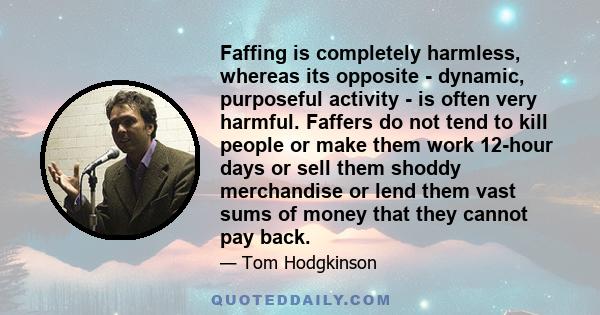 Faffing is completely harmless, whereas its opposite - dynamic, purposeful activity - is often very harmful. Faffers do not tend to kill people or make them work 12-hour days or sell them shoddy merchandise or lend them 