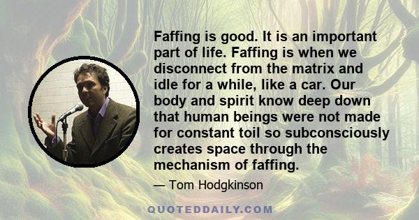 Faffing is good. It is an important part of life. Faffing is when we disconnect from the matrix and idle for a while, like a car. Our body and spirit know deep down that human beings were not made for constant toil so