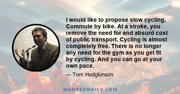 I would like to propose slow cycling. Commute by bike. At a stroke, you remove the need for and absurd cost of public transport. Cycling is almost completely free. There is no longer any need for the gym as you get fit