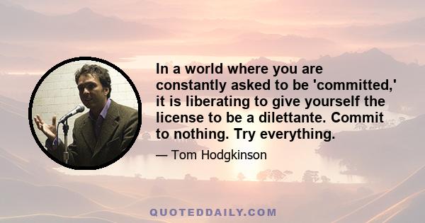 In a world where you are constantly asked to be 'committed,' it is liberating to give yourself the license to be a dilettante. Commit to nothing. Try everything.