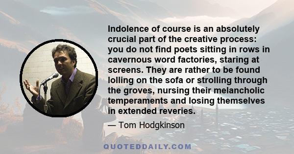 Indolence of course is an absolutely crucial part of the creative process: you do not find poets sitting in rows in cavernous word factories, staring at screens. They are rather to be found lolling on the sofa or