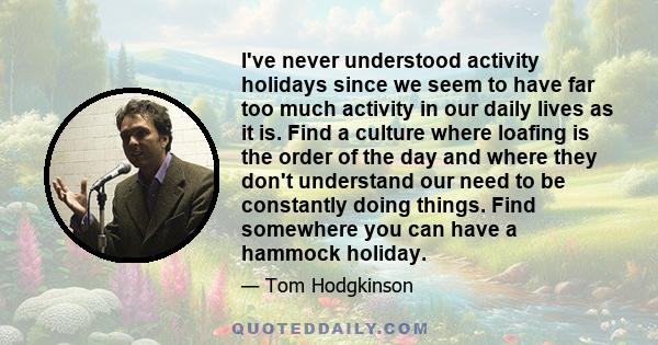 I've never understood activity holidays since we seem to have far too much activity in our daily lives as it is. Find a culture where loafing is the order of the day and where they don't understand our need to be