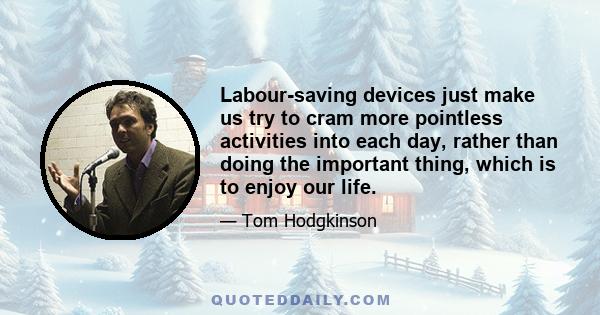 Labour-saving devices just make us try to cram more pointless activities into each day, rather than doing the important thing, which is to enjoy our life.