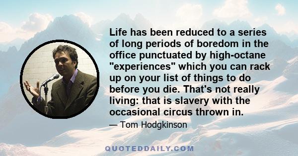 Life has been reduced to a series of long periods of boredom in the office punctuated by high-octane experiences which you can rack up on your list of things to do before you die. That's not really living: that is