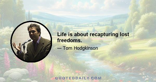 Life is about recapturing lost freedoms.