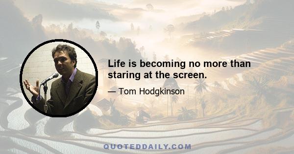 Life is becoming no more than staring at the screen.