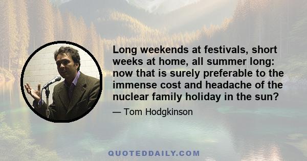 Long weekends at festivals, short weeks at home, all summer long: now that is surely preferable to the immense cost and headache of the nuclear family holiday in the sun?