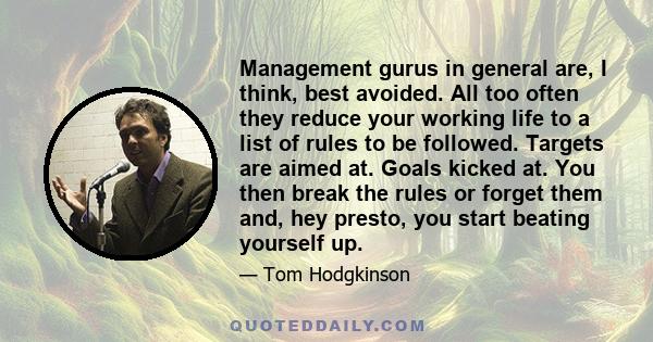 Management gurus in general are, I think, best avoided. All too often they reduce your working life to a list of rules to be followed. Targets are aimed at. Goals kicked at. You then break the rules or forget them and,