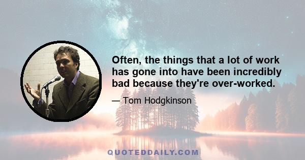 Often, the things that a lot of work has gone into have been incredibly bad because they're over-worked.