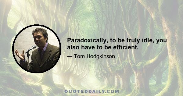 Paradoxically, to be truly idle, you also have to be efficient.