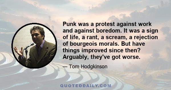 Punk was a protest against work and against boredom. It was a sign of life, a rant, a scream, a rejection of bourgeois morals. But have things improved since then? Arguably, they've got worse.