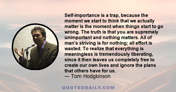 Self-importance is a trap, because the moment we start to think that we actually matter is the moment when things start to go wrong. The truth is that you are supremely unimportant and nothing matters. All of man's