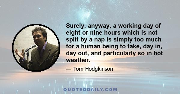 Surely, anyway, a working day of eight or nine hours which is not split by a nap is simply too much for a human being to take, day in, day out, and particularly so in hot weather.