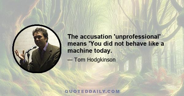 The accusation 'unprofessional' means 'You did not behave like a machine today.