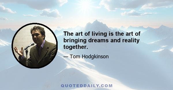 The art of living is the art of bringing dreams and reality together.