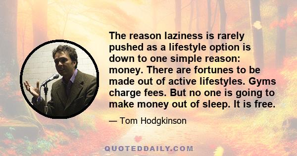 The reason laziness is rarely pushed as a lifestyle option is down to one simple reason: money. There are fortunes to be made out of active lifestyles. Gyms charge fees. But no one is going to make money out of sleep.