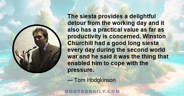 The siesta provides a delightful detour from the working day and it also has a practical value as far as productivity is concerned. Winston Churchill had a good long siesta every day during the second world war and he