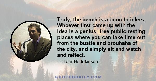 Truly, the bench is a boon to idlers. Whoever first came up with the idea is a genius: free public resting places where you can take time out from the bustle and brouhaha of the city, and simply sit and watch and