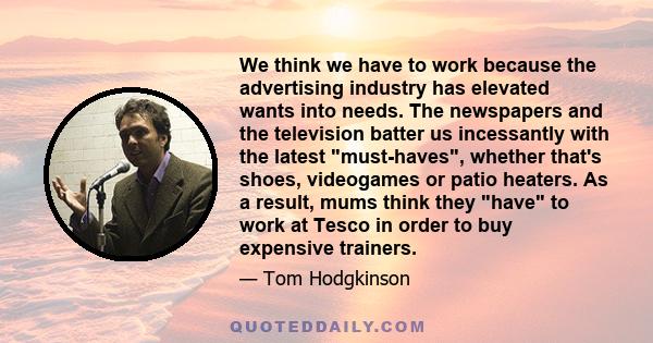 We think we have to work because the advertising industry has elevated wants into needs. The newspapers and the television batter us incessantly with the latest must-haves, whether that's shoes, videogames or patio