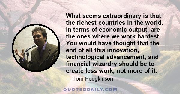 What seems extraordinary is that the richest countries in the world, in terms of economic output, are the ones where we work hardest. You would have thought that the end of all this innovation, technological