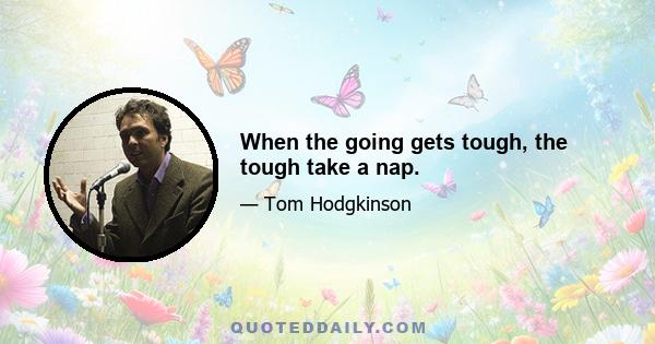 When the going gets tough, the tough take a nap.