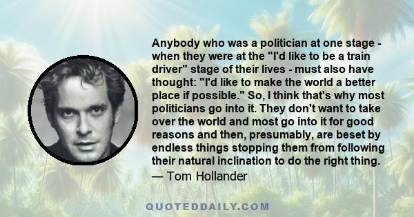 Anybody who was a politician at one stage - when they were at the I'd like to be a train driver stage of their lives - must also have thought: I'd like to make the world a better place if possible. So, I think that's