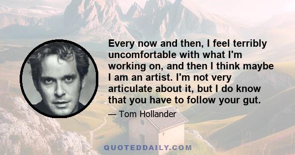 Every now and then, I feel terribly uncomfortable with what I'm working on, and then I think maybe I am an artist. I'm not very articulate about it, but I do know that you have to follow your gut.