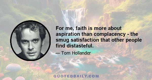 For me, faith is more about aspiration than complacency - the smug satisfaction that other people find distasteful.