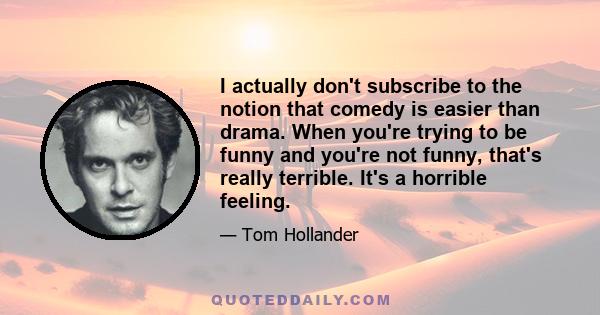 I actually don't subscribe to the notion that comedy is easier than drama. When you're trying to be funny and you're not funny, that's really terrible. It's a horrible feeling.