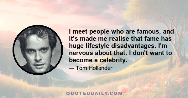 I meet people who are famous, and it's made me realise that fame has huge lifestyle disadvantages. I'm nervous about that. I don't want to become a celebrity.