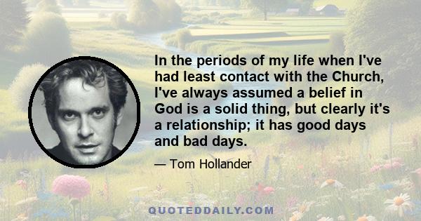 In the periods of my life when I've had least contact with the Church, I've always assumed a belief in God is a solid thing, but clearly it's a relationship; it has good days and bad days.