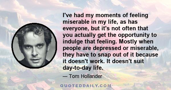 I've had my moments of feeling miserable in my life, as has everyone, but it's not often that you actually get the opportunity to indulge that feeling. Mostly when people are depressed or miserable, they have to snap