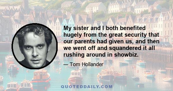 My sister and I both benefited hugely from the great security that our parents had given us, and then we went off and squandered it all rushing around in showbiz.