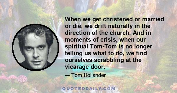 When we get christened or married or die, we drift naturally in the direction of the church. And in moments of crisis, when our spiritual Tom-Tom is no longer telling us what to do, we find ourselves scrabbling at the